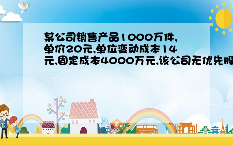 某公司销售产品1000万件,单价20元,单位变动成本14元,固定成本4000万元,该公司无优先股,要求:计算经营杠杆系数.