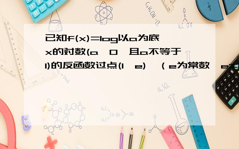 已知f(x)=log以a为底x的对数(a>0,且a不等于1)的反函数过点(1,e),（e为常数,e=2.71828……）,求a的值；（2）设g(x)=e的|f(x)|次方+|x-1|,判断g(x)在（0,正无穷）上的单调性；