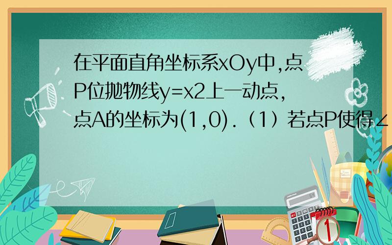 在平面直角坐标系xOy中,点P位抛物线y=x2上一动点,点A的坐标为(1,0).（1）若点P使得∠POA=60°,求出点P的坐标（2）若点P使得直线AP与x轴正方向夹角最小,请求出点P的坐标