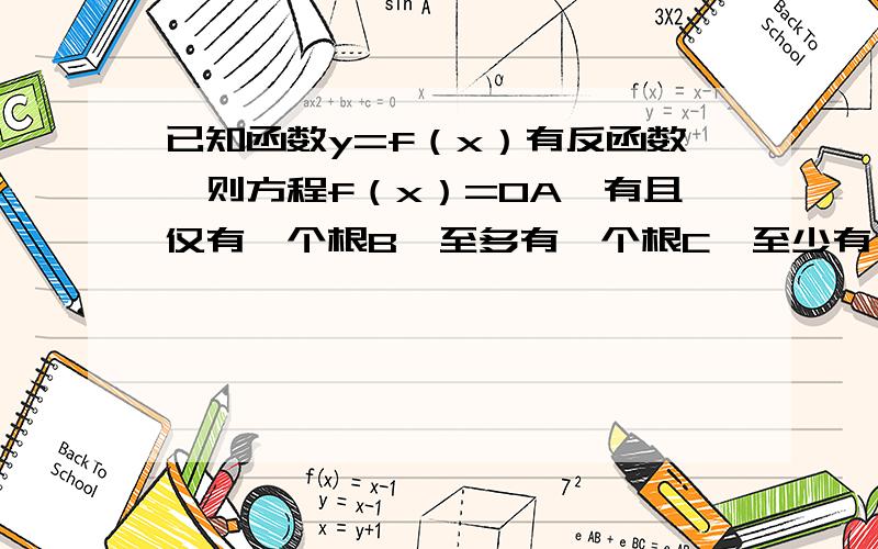 已知函数y=f（x）有反函数,则方程f（x）=0A、有且仅有一个根B、至多有一个根C、至少有一个根D、以上结论都不对