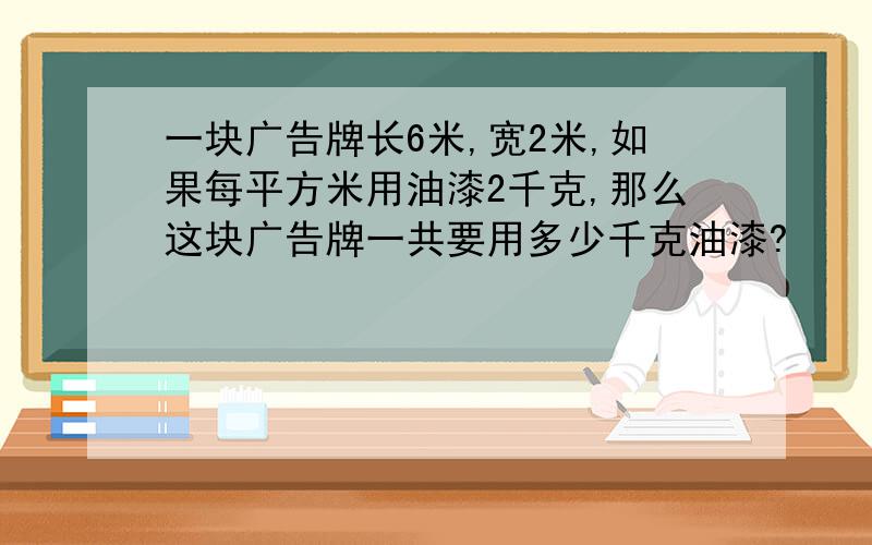 一块广告牌长6米,宽2米,如果每平方米用油漆2千克,那么这块广告牌一共要用多少千克油漆?