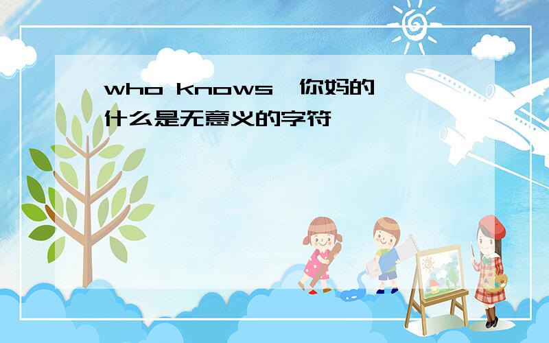 who knows,你妈的,什么是无意义的字符