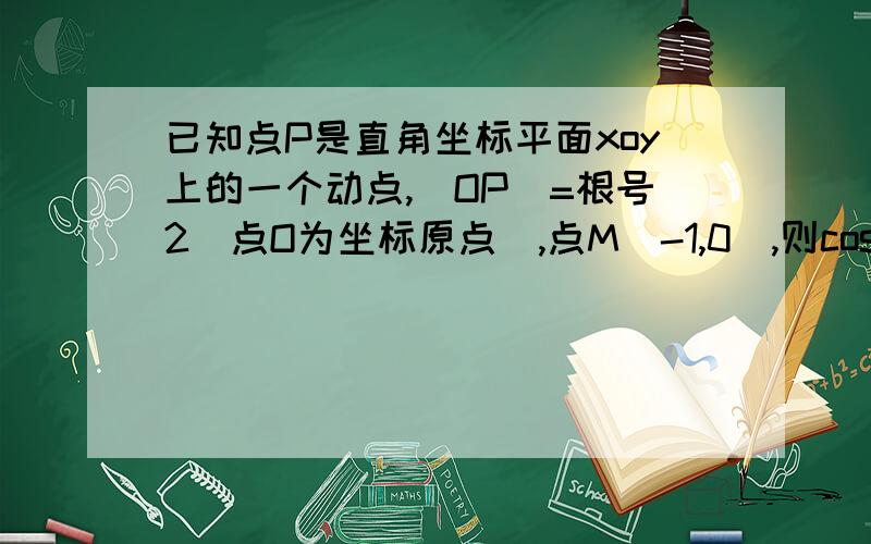 已知点P是直角坐标平面xoy上的一个动点,|OP|=根号2（点O为坐标原点）,点M（-1,0）,则cos角OPM的取值范围是___________