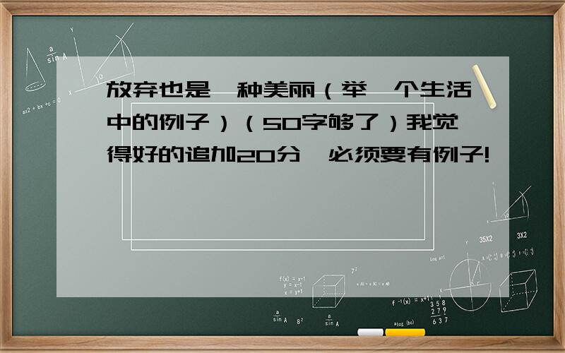 放弃也是一种美丽（举一个生活中的例子）（50字够了）我觉得好的追加20分,必须要有例子!