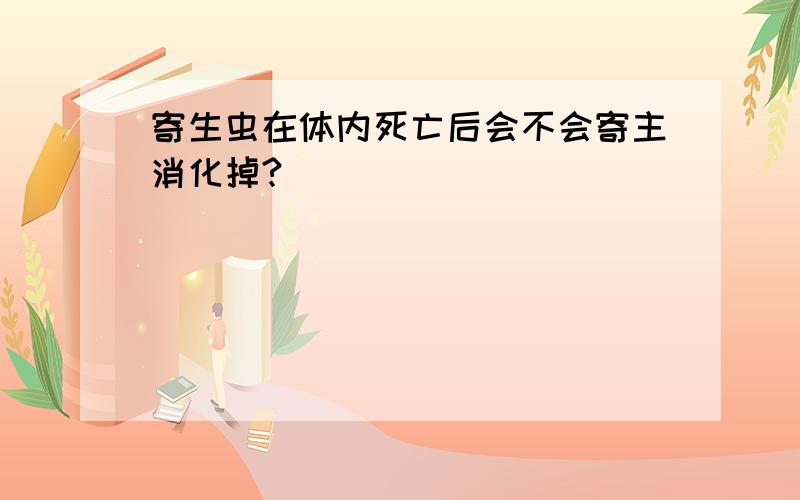 寄生虫在体内死亡后会不会寄主消化掉?