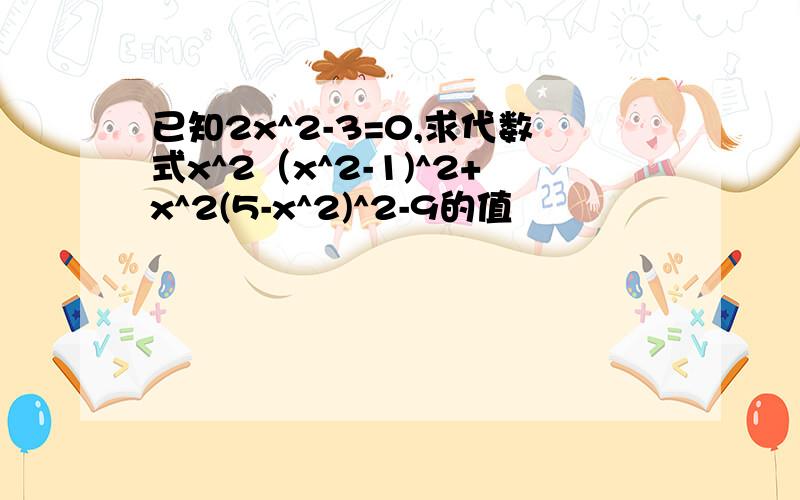 已知2x^2-3=0,求代数式x^2（x^2-1)^2+x^2(5-x^2)^2-9的值