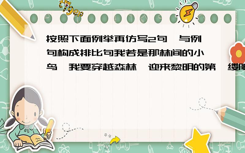 按照下面例举再仿写2句,与例句构成排比句我若是那林间的小鸟,我要穿越森林,迎来黎明的第一缕阳光