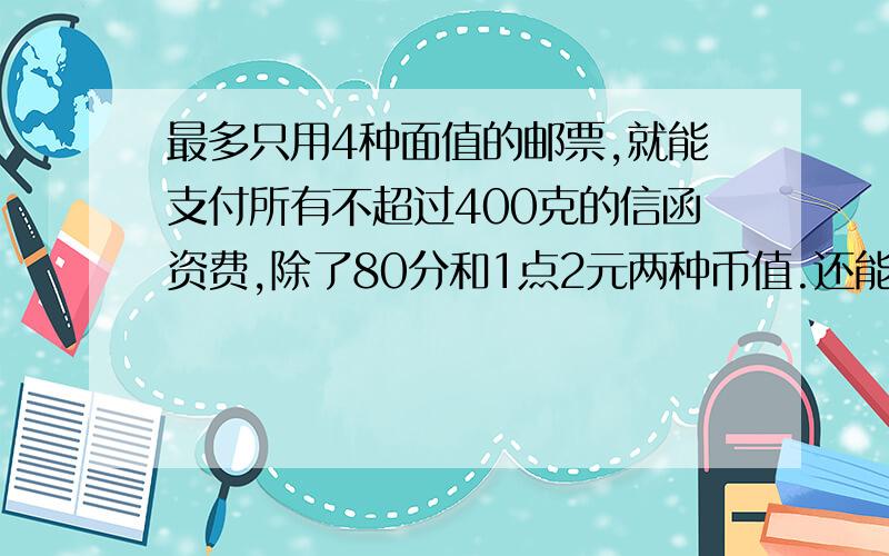 最多只用4种面值的邮票,就能支付所有不超过400克的信函资费,除了80分和1点2元两种币值.还能有啥币值?无