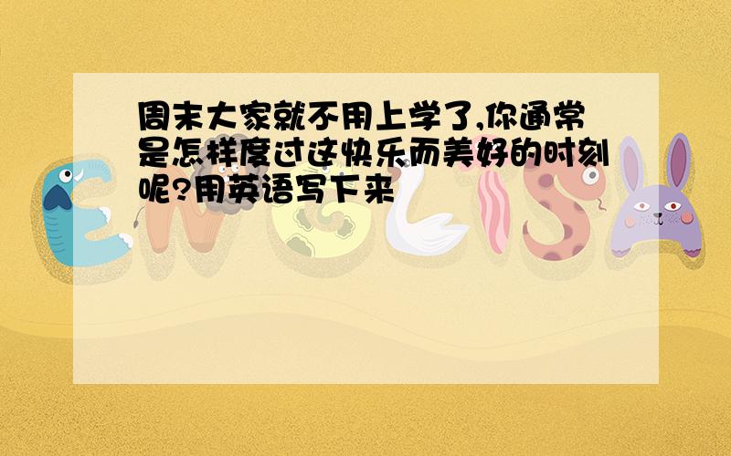 周末大家就不用上学了,你通常是怎样度过这快乐而美好的时刻呢?用英语写下来