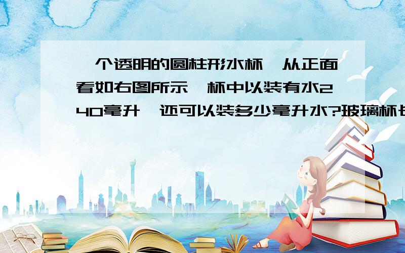 一个透明的圆柱形水杯,从正面看如右图所示,杯中以装有水240毫升,还可以装多少毫升水?玻璃杯长18厘米,水高12厘米实验小学五、六年级共有学生350人,五年级的学生人数是六年级的四分之三.