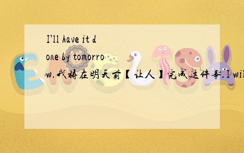 I'll have it done by tomorrow.我将在明天前【让人】完成这件事.I will have my bad tooth pulled tomorrow.我明天【请人】把我的坏牙拔了.have sth done 让、请求某人做什么.那么自己亲自做什么,用have的使役用