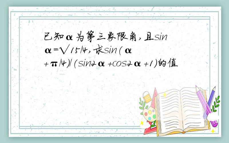 已知α为第三象限角,且sinα=√15/4,求sin(α+π/4)/(sin2α+cos2α+1)的值