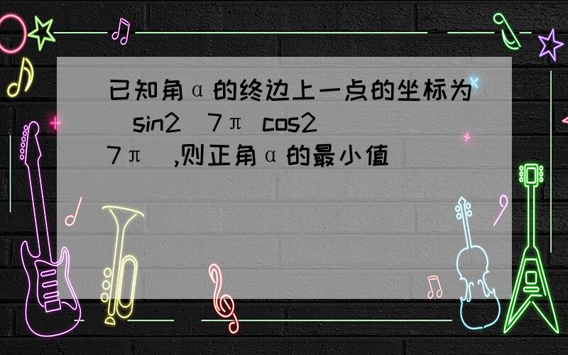 已知角α的终边上一点的坐标为（sin2／7π cos2／7π）,则正角α的最小值