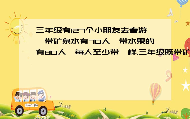 三年级有127个小朋友去春游,带矿泉水有70人,带水果的有80人,每人至少带一样.三年级既带矿泉水又带水果的有几人.