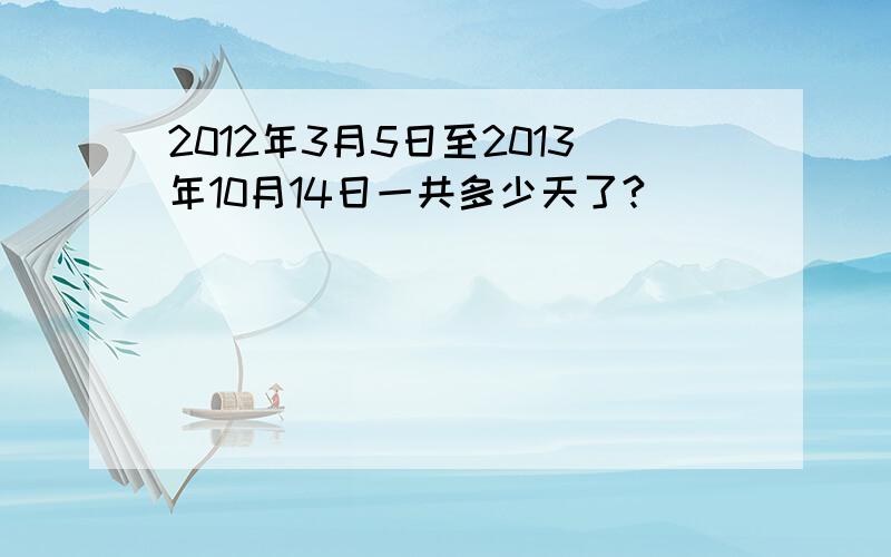 2012年3月5日至2013年10月14日一共多少天了?