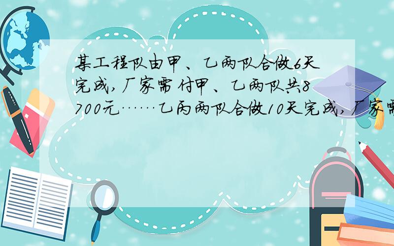 某工程队由甲、乙两队合做6天完成,厂家需付甲、乙两队共8700元……乙丙两队合做10天完成,厂家需付乙丙两队9500 元；甲丙两队合做5天完成全部工程的3分之2,厂家需付他们共5500元.现在厂家