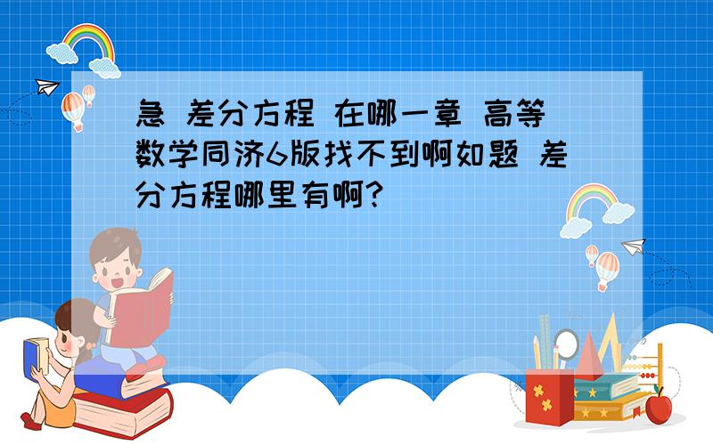 急 差分方程 在哪一章 高等数学同济6版找不到啊如题 差分方程哪里有啊?