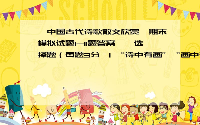 《中国古代诗歌散文欣赏》期末模拟试题1-11题答案一、选择题（每题3分,1、“诗中有画”、“画中有诗”一句是谁对谁的评论?（ ）A、钟嵘对陶渊明 B、苏轼对王维 C、欧阳修对李白 D、王国