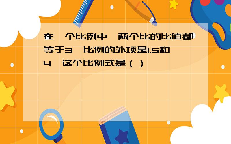 在一个比例中,两个比的比值都等于3,比例的外项是1.5和4,这个比例式是（）