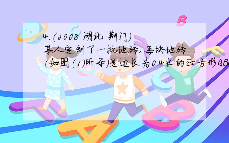 4.(2008 湖北 荆门)某人定制了一批地砖,每块地砖（如图(1)所示）是边长为0.4米的正方形ABCD,点E、F分别在边BC和CD上,△CFE、△ABE和四边形AEFD均由单一材料制成,制成△CFE、△ABE和四边形AEFD的三