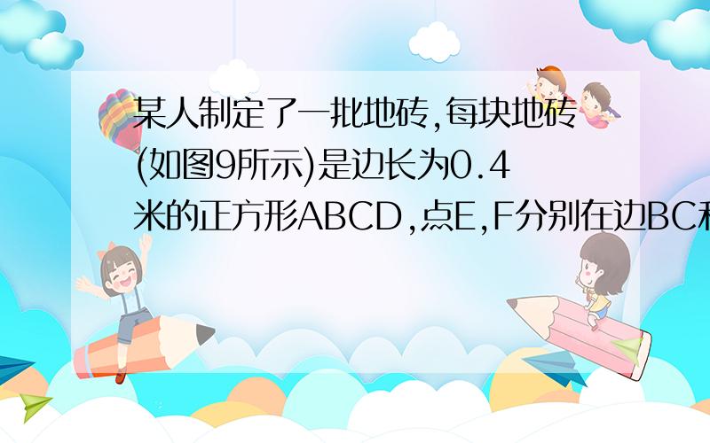 某人制定了一批地砖,每块地砖(如图9所示)是边长为0.4米的正方形ABCD,点E,F分别在边BC和CD上,且CE=CF,△CFE某人制定了一批地砖,每块地砖(如图9所示)是边长为0.4米的正方形ABCD,点E,F分别在边BC和CD