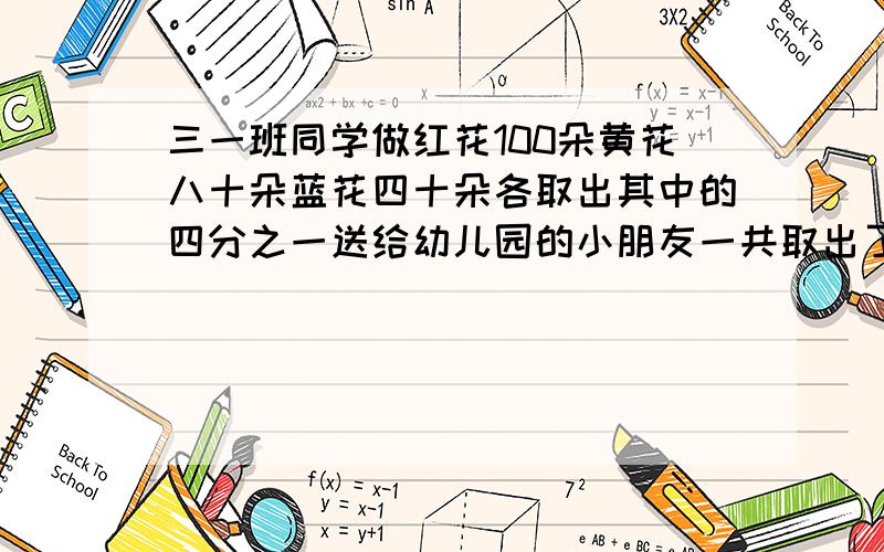 三一班同学做红花100朵黄花八十朵蓝花四十朵各取出其中的四分之一送给幼儿园的小朋友一共取出了多少朵