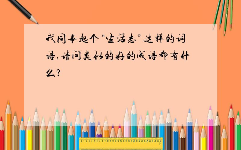 我同事起个“生活志”这样的词语,请问类似的好的成语都有什么?