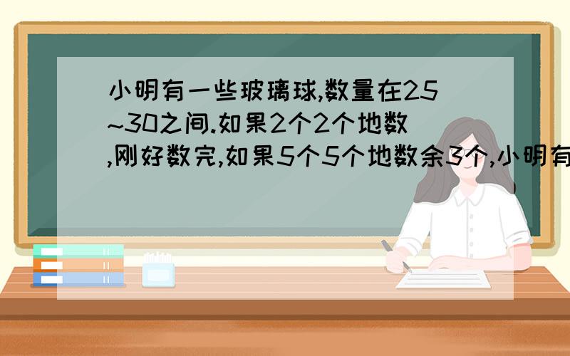 小明有一些玻璃球,数量在25~30之间.如果2个2个地数,刚好数完,如果5个5个地数余3个,小明有多少个玻璃球?