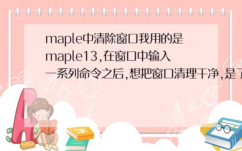 maple中清除窗口我用的是maple13,在窗口中输入一系列命令之后,想把窗口清理干净,是了很久没有成功,