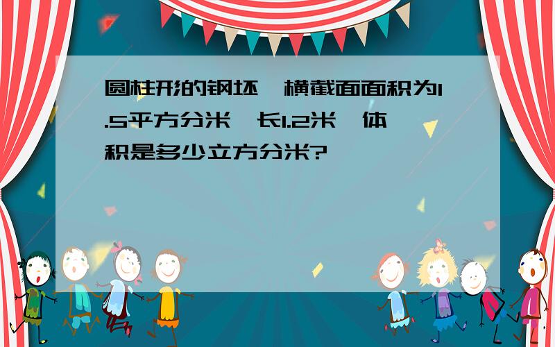 圆柱形的钢坯,横截面面积为1.5平方分米,长1.2米,体积是多少立方分米?