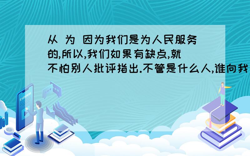 从 为 因为我们是为人民服务的,所以,我们如果有缺点,就不怕别人批评指出.不管是什么人,谁向我因为我们是为人民服务的,所以,我们如果有缺点,就不怕别人批评指出.不管是什么人,谁向我们