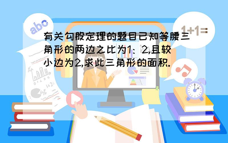 有关勾股定理的题目已知等腰三角形的两边之比为1：2,且较小边为2,求此三角形的面积.