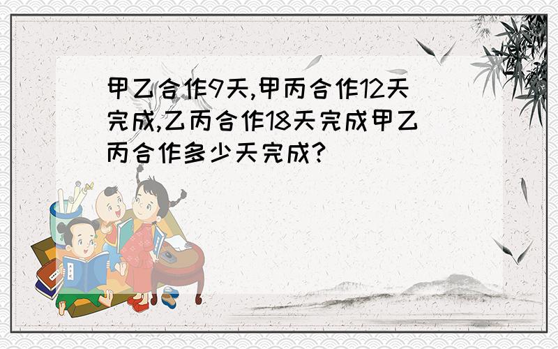 甲乙合作9天,甲丙合作12天完成,乙丙合作18天完成甲乙丙合作多少天完成?