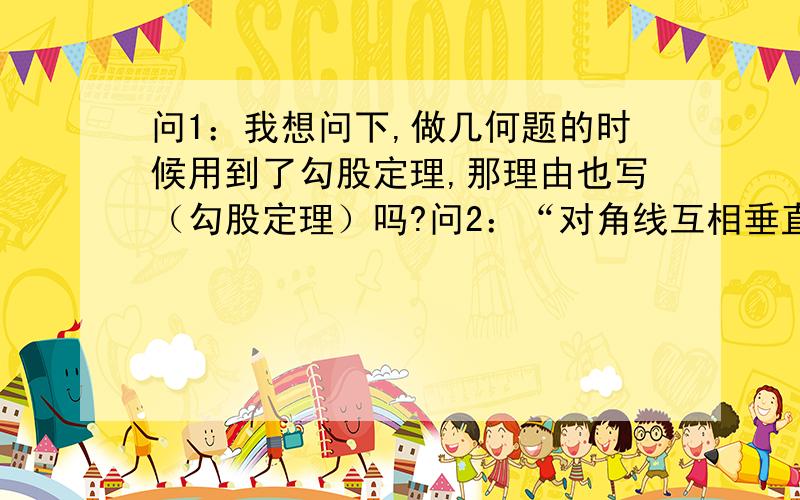 问1：我想问下,做几何题的时候用到了勾股定理,那理由也写（勾股定理）吗?问2：“对角线互相垂直的平行四边形是菱形” , 如果证明某一四边形ABCD是菱形时,题目说了ABCD是平行四边形,那么