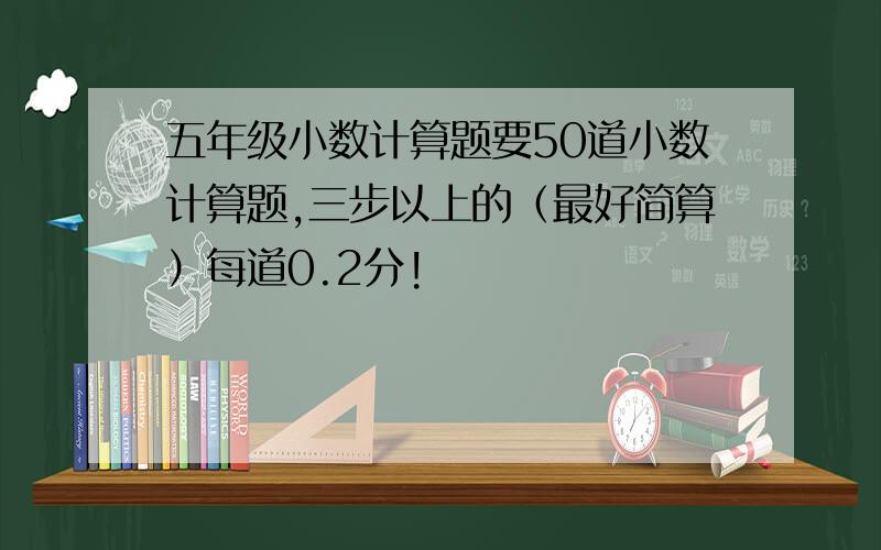 五年级小数计算题要50道小数计算题,三步以上的（最好简算）每道0.2分!