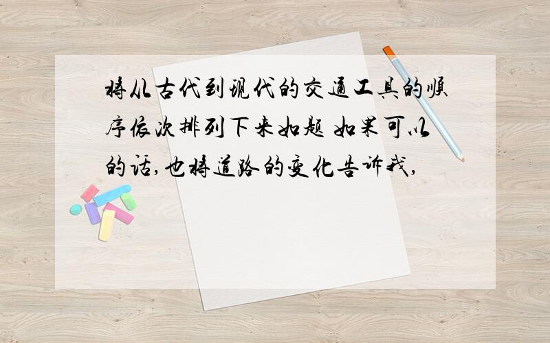 将从古代到现代的交通工具的顺序依次排列下来如题 如果可以的话,也将道路的变化告诉我,