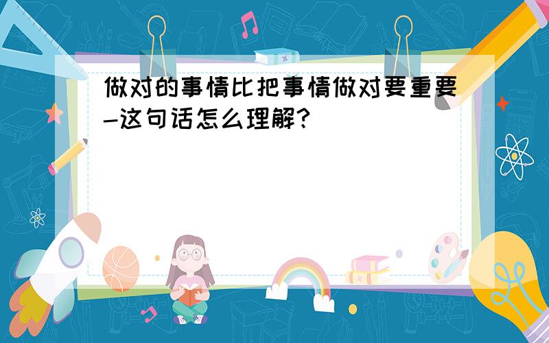 做对的事情比把事情做对要重要-这句话怎么理解?