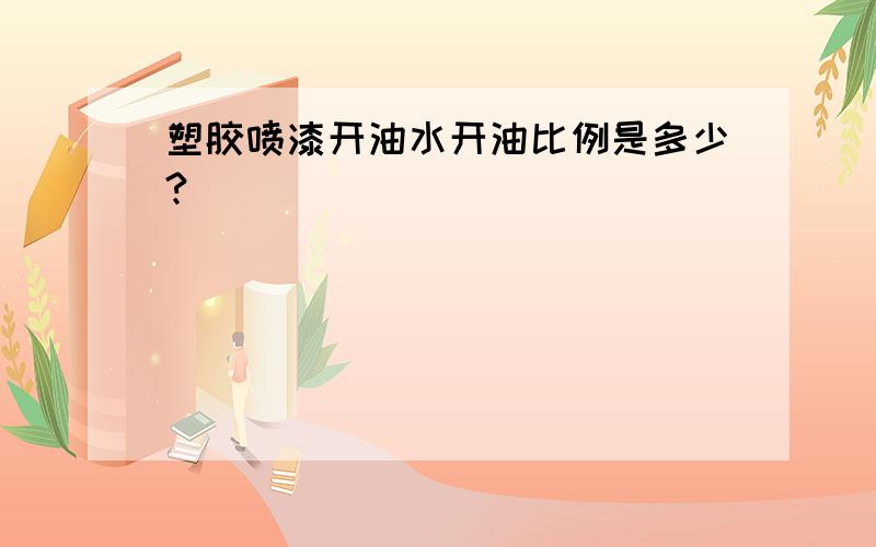 塑胶喷漆开油水开油比例是多少?