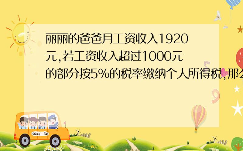 丽丽的爸爸月工资收入1920元,若工资收入超过1000元的部分按5%的税率缴纳个人所得税,那么他应缴纳个人所得税多少元?1、永丰电机厂今年2月份按5%的税率缴纳26万的营业税,永丰电机厂2月分的