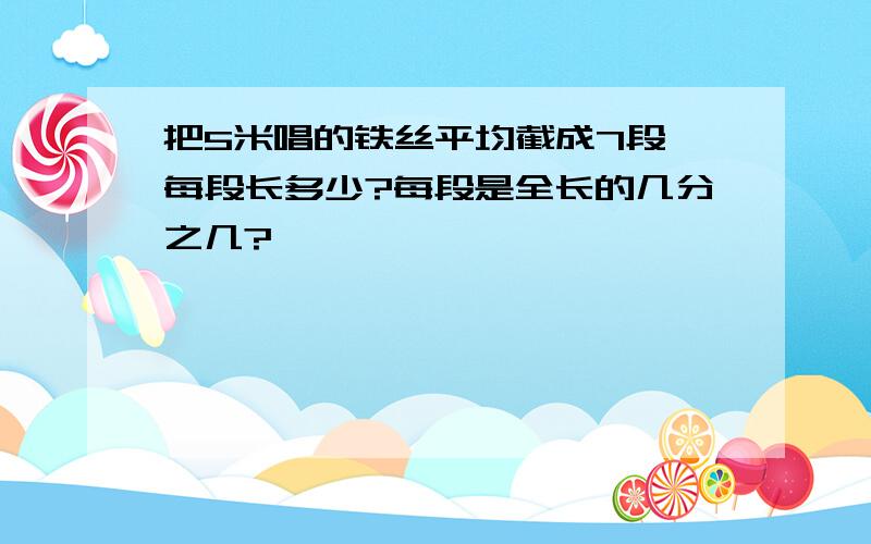 把5米唱的铁丝平均截成7段,每段长多少?每段是全长的几分之几?