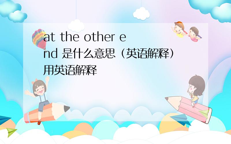 at the other end 是什么意思（英语解释）用英语解释