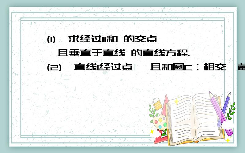 (1)、求经过l1和 的交点,且垂直于直线 的直线方程.(2)、直线l经过点 ,且和圆C：相交,截得弦长为 ,求(1)、求经过l1：7x-8y-1=0 和l2：2x+17y+9=0 的交点,且垂直于直线2x-y+7=0 的直线方程.(2)、直线l经