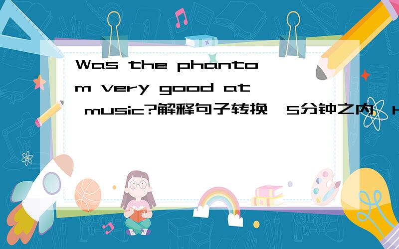 Was the phantom very good at music?解释句子转换,5分钟之内,Help!