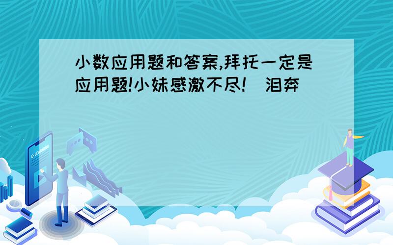 小数应用题和答案,拜托一定是应用题!小妹感激不尽!（泪奔）