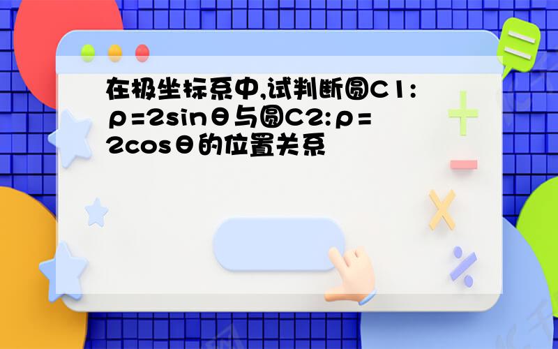 在极坐标系中,试判断圆C1:ρ=2sinθ与圆C2:ρ=2cosθ的位置关系