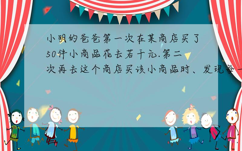 小明的爸爸第一次在某商店买了50件小商品花去若干元.第二次再去这个商店买该小商品时、发现每一打【12件】降价0.8元;他比第一次多买了10件、这样、第二次共花去2元、且第二次买的小商