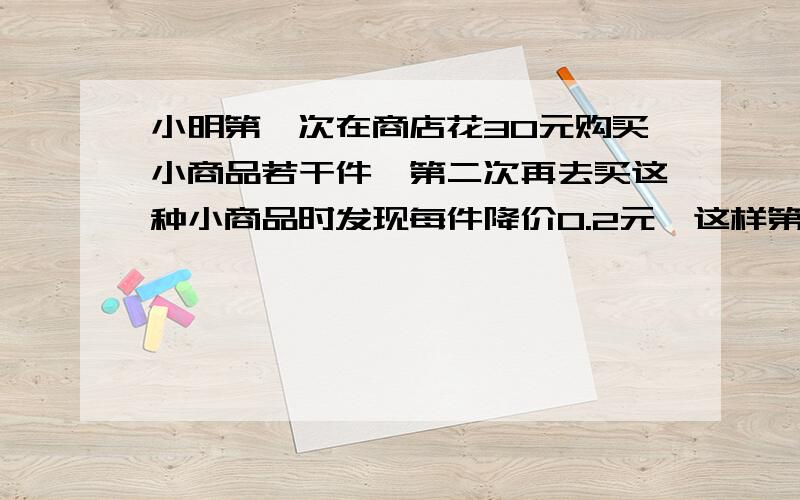 小明第一次在商店花30元购买小商品若干件,第二次再去买这种小商品时发现每件降价0.2元,这样第二次花去30元比第一次多买了25%的小商品,请问小明第一次买的小商品是多少件?