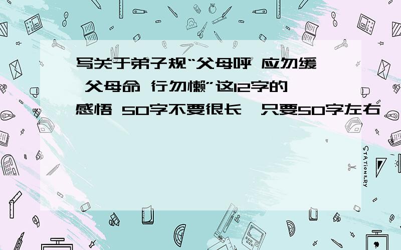 写关于弟子规“父母呼 应勿缓 父母命 行勿懒”这12字的感悟 50字不要很长,只要50字左右