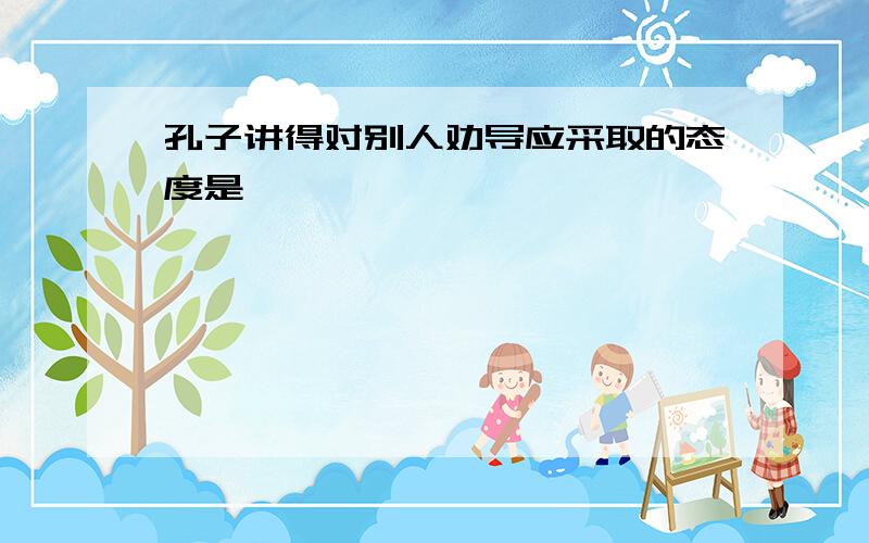 孔子讲得对别人劝导应采取的态度是