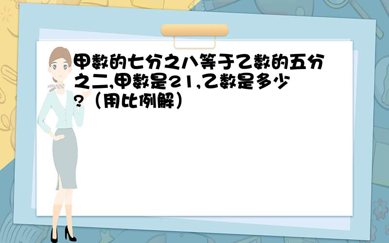 甲数的七分之八等于乙数的五分之二,甲数是21,乙数是多少?（用比例解）